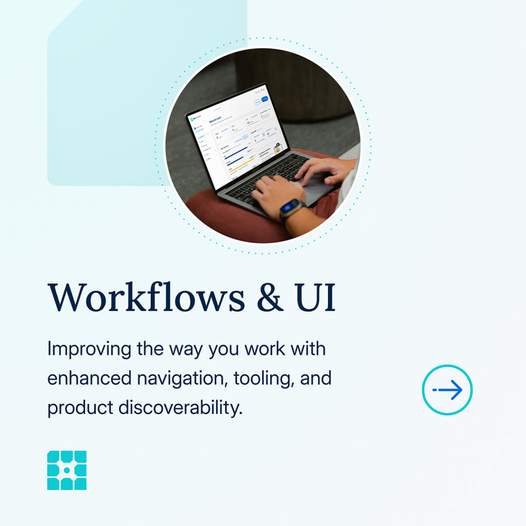 Workflows & UI. Improving the way you work with enhanced navigation, tooling, and product discoverability